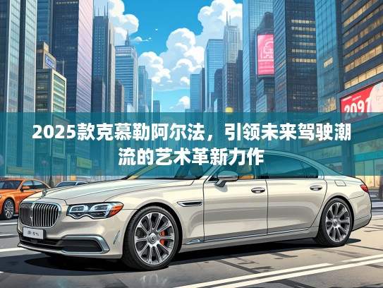 2025款克慕勒阿尔法，引领未来驾驶潮流的艺术革新力作
