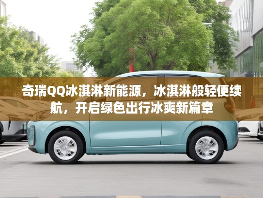 奇瑞QQ冰淇淋新能源，冰淇淋般轻便续航，开启绿色出行冰爽新篇章