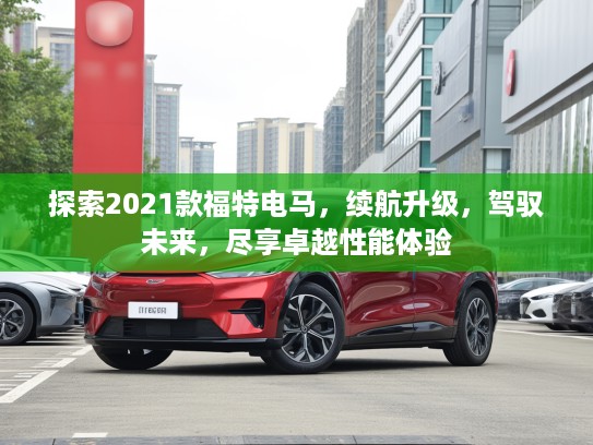 探索2021款福特电马，续航升级，驾驭未来，尽享卓越性能体验