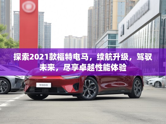 探索2021款福特电马，续航升级，驾驭未来，尽享卓越性能体验