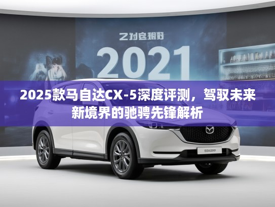 2025款马自达CX-5深度评测，驾驭未来新境界的驰骋先锋解析