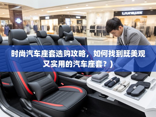 时尚汽车座套选购攻略，如何找到既美观又实用的汽车座套？)