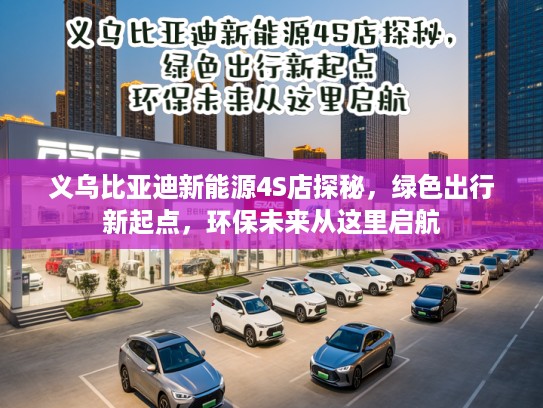 义乌比亚迪新能源4S店探秘，绿色出行新起点，环保未来从这里启航