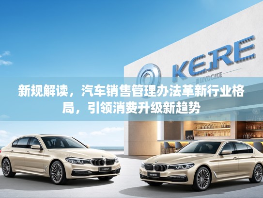 新规解读，汽车销售管理办法革新行业格局，引领消费升级新趋势