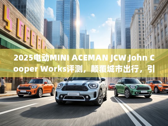 2025电动MINI ACEMAN JCW John Cooper Works评测，颠覆城市出行，引领绿色潮流体验