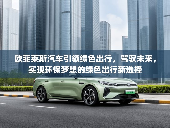 欧菲莱斯汽车引领绿色出行，驾驭未来，实现环保梦想的绿色出行新选择