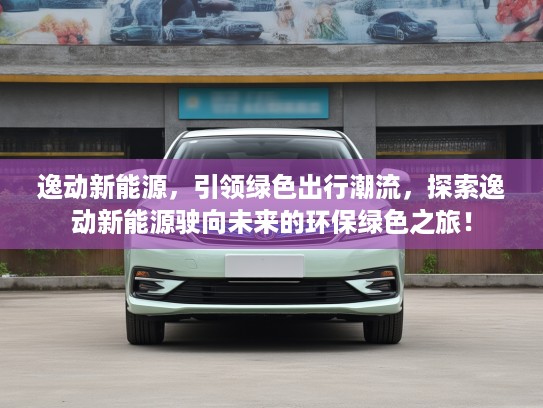 逸动新能源，引领绿色出行潮流，探索逸动新能源驶向未来的环保绿色之旅！