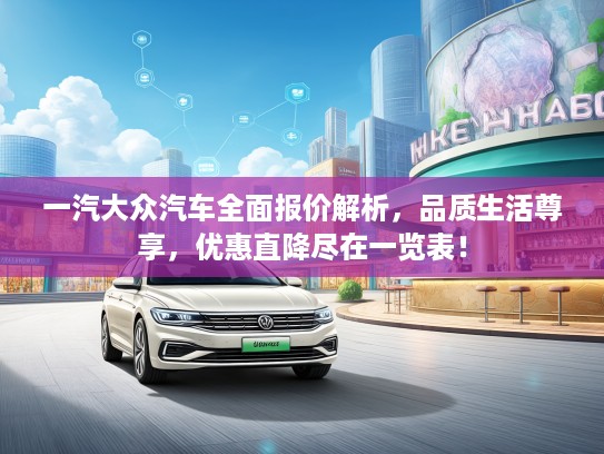 一汽大众汽车全面报价解析，品质生活尊享，优惠直降尽在一览表！