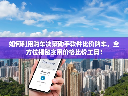 如何利用购车决策助手软件比价购车，全方位揭秘实用价格比价工具！
