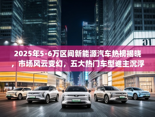 2025年5-6万区间新能源汽车热榜揭晓，市场风云变幻，五大热门车型谁主沉浮？