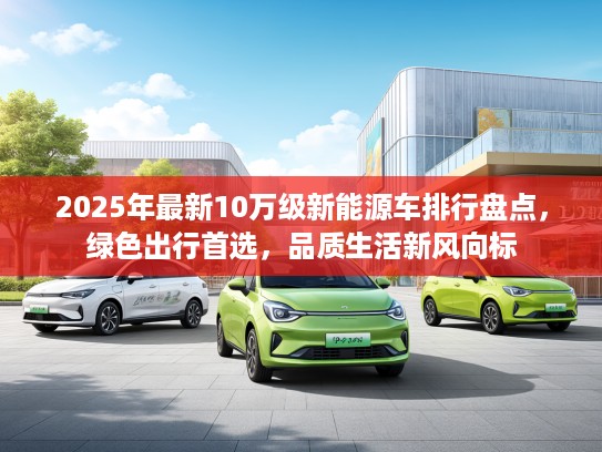 2025年最新10万级新能源车排行盘点，绿色出行首选，品质生活新风向标