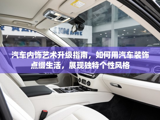 汽车内饰艺术升级指南，如何用汽车装饰点缀生活，展现独特个性风格