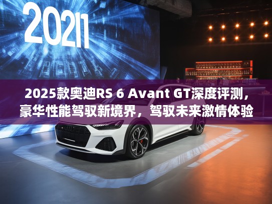 2025款奥迪RS 6 Avant GT深度评测，豪华性能驾驭新境界，驾驭未来激情体验全解析