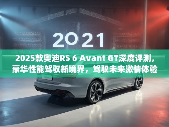 2025款奥迪RS 6 Avant GT深度评测，豪华性能驾驭新境界，驾驭未来激情体验全解析