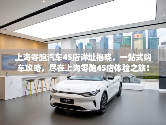 上海零跑汽车4S店详址揭晓，一站式购车攻略，尽在上海零跑4S店体验之旅！