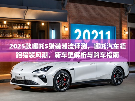 2025款哪吒S猎装潮流评测，哪吒汽车领跑猎装风潮，新车型解析与购车指南