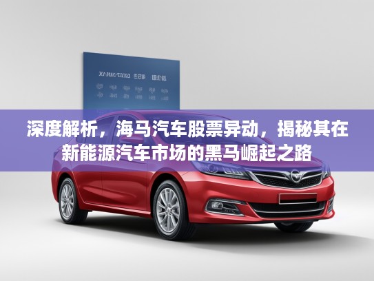 深度解析，海马汽车股票异动，揭秘其在新能源汽车市场的黑马崛起之路