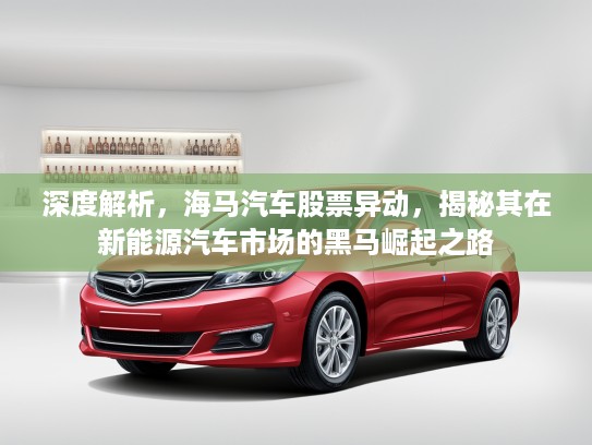 深度解析，海马汽车股票异动，揭秘其在新能源汽车市场的黑马崛起之路