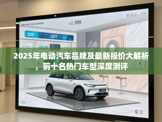 2025年电动汽车品牌及最新报价大解析，前十名热门车型深度测评