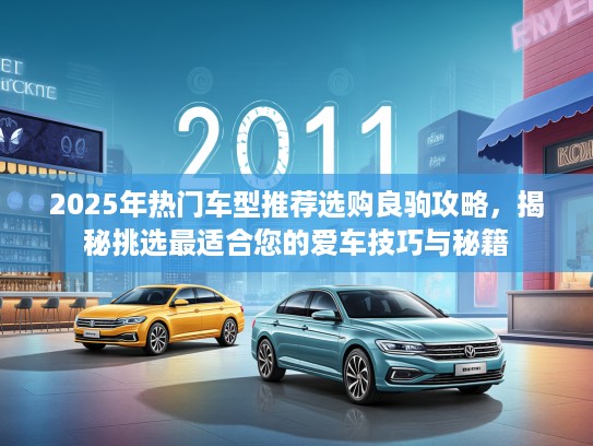 2025年热门车型推荐选购良驹攻略，揭秘挑选最适合您的爱车技巧与秘籍