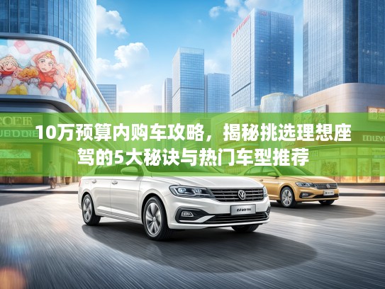 10万预算内购车攻略，揭秘挑选理想座驾的5大秘诀与热门车型推荐