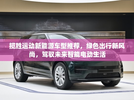 揽胜运动新能源车型推荐，绿色出行新风尚，驾驭未来智能电动生活