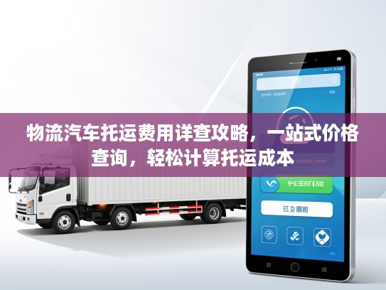 物流汽车托运费用详查攻略，一站式价格查询，轻松计算托运成本