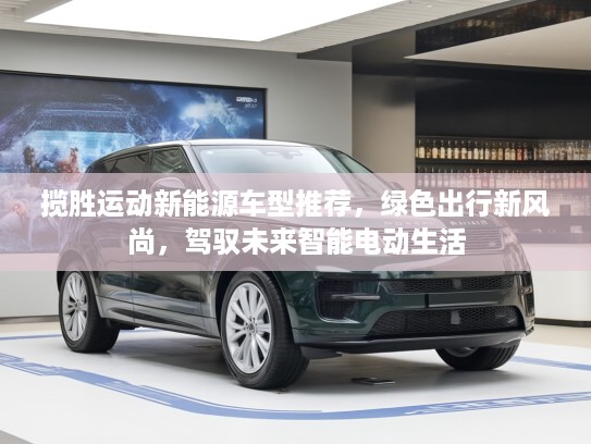 揽胜运动新能源车型推荐，绿色出行新风尚，驾驭未来智能电动生活
