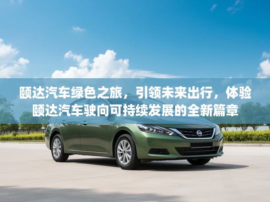 颐达汽车绿色之旅，引领未来出行，体验颐达汽车驶向可持续发展的全新篇章