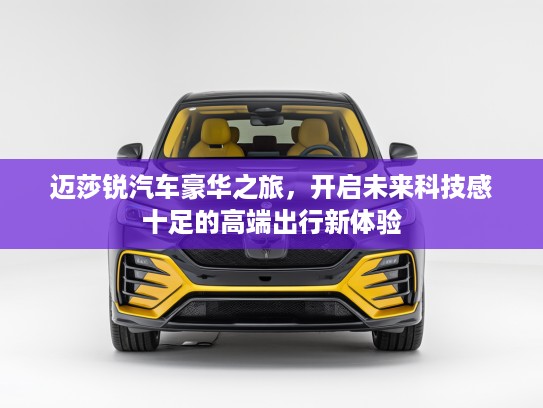 迈莎锐汽车豪华之旅，开启未来科技感十足的高端出行新体验