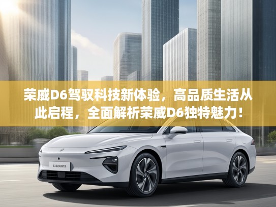 荣威D6驾驭科技新体验，高品质生活从此启程，全面解析荣威D6独特魅力！