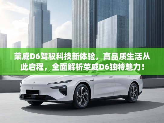 荣威D6驾驭科技新体验，高品质生活从此启程，全面解析荣威D6独特魅力！