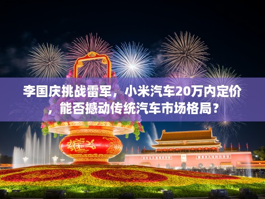 李国庆挑战雷军，小米汽车20万内定价，能否撼动传统汽车市场格局？