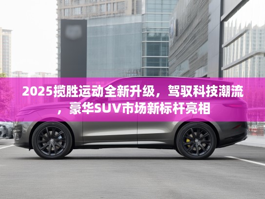 2025揽胜运动全新升级，驾驭科技潮流，豪华SUV市场新标杆亮相