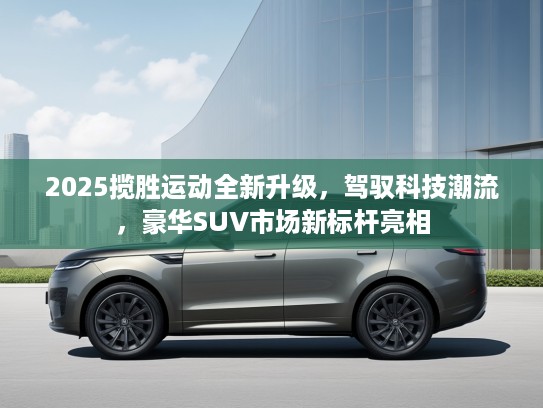 2025揽胜运动全新升级，驾驭科技潮流，豪华SUV市场新标杆亮相