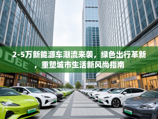 2-5万新能源车潮流来袭，绿色出行革新，重塑城市生活新风尚指南