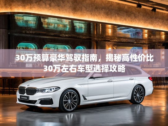 30万预算豪华驾驭指南，揭秘高性价比30万左右车型选择攻略