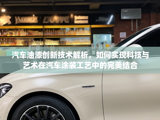 汽车油漆创新技术解析，如何实现科技与艺术在汽车涂装工艺中的完美结合