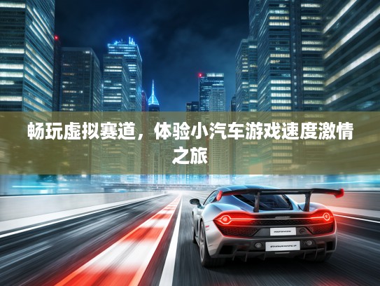畅玩虚拟赛道，体验小汽车游戏速度激情之旅