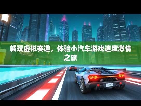 畅玩虚拟赛道，体验小汽车游戏速度激情之旅