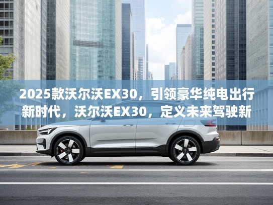 2025款沃尔沃EX30，引领豪华纯电出行新时代，沃尔沃EX30，定义未来驾驶新篇章