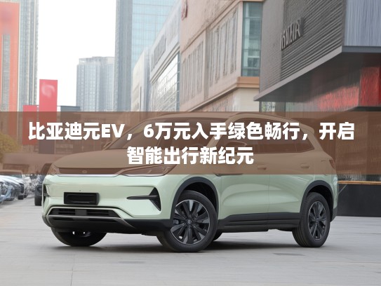比亚迪元EV，6万元入手绿色畅行，开启智能出行新纪元