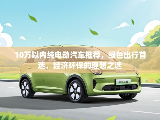 10万以内纯电动汽车推荐，绿色出行首选，经济环保的理想之选