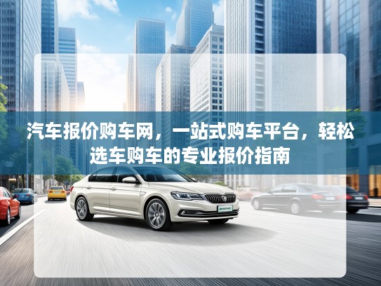 汽车报价购车网，一站式购车平台，轻松选车购车的专业报价指南