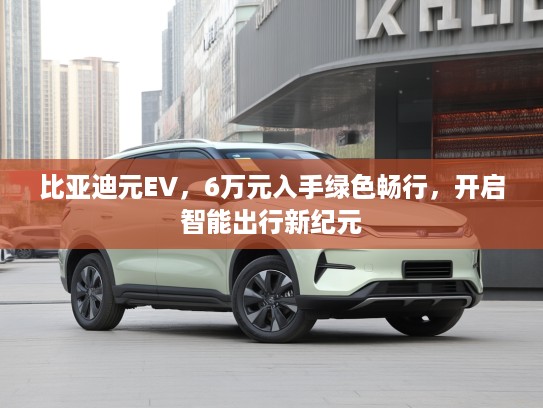 比亚迪元EV，6万元入手绿色畅行，开启智能出行新纪元