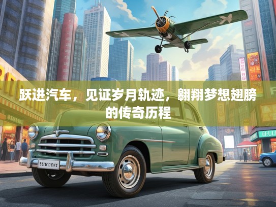跃进汽车，见证岁月轨迹，翱翔梦想翅膀的传奇历程