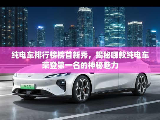 纯电车排行榜榜首新秀，揭秘哪款纯电车荣登第一名的神秘魅力