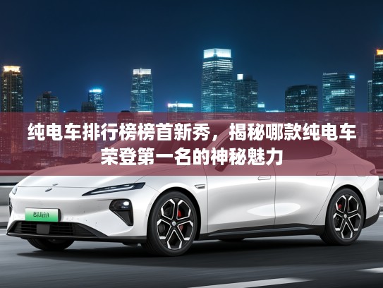 纯电车排行榜榜首新秀，揭秘哪款纯电车荣登第一名的神秘魅力