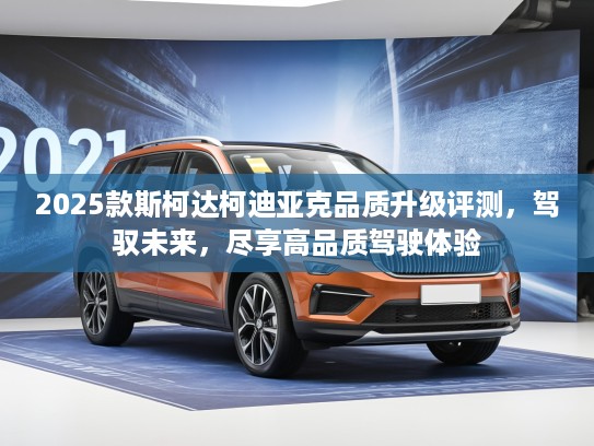 2025款斯柯达柯迪亚克品质升级评测，驾驭未来，尽享高品质驾驶体验