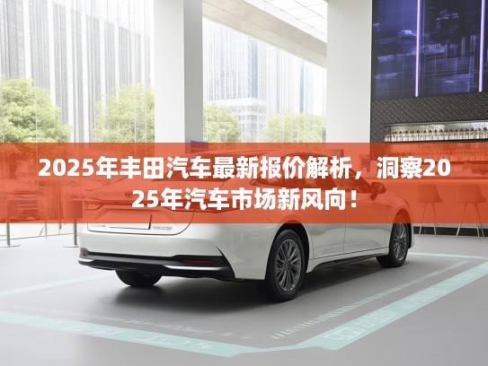 2025年丰田汽车最新报价解析，洞察2025年汽车市场新风向！